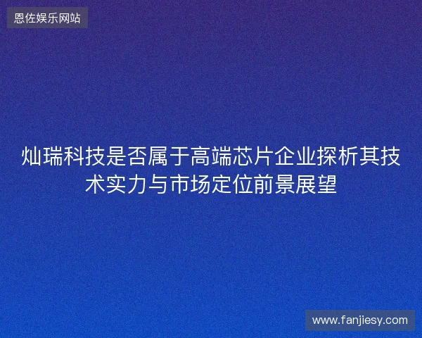 灿瑞科技是否属于高端芯片企业探析其技术实力与市场定位前景展望