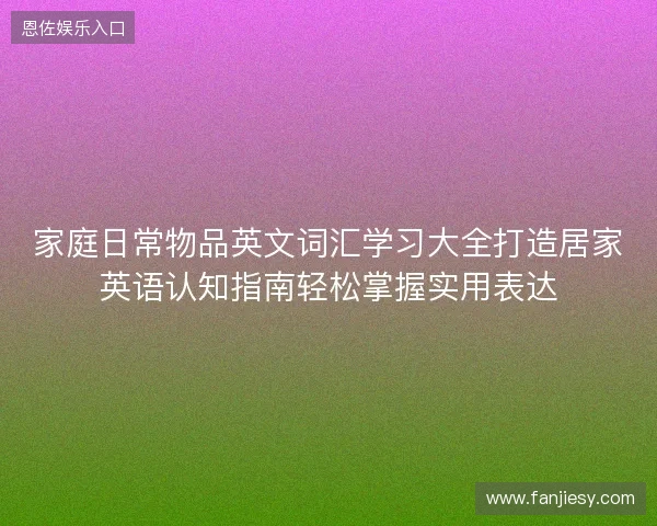 家庭日常物品英文词汇学习大全打造居家英语认知指南轻松掌握实用表达